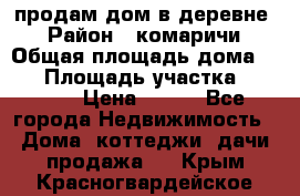 продам дом в деревне  › Район ­ комаричи › Общая площадь дома ­ 52 › Площадь участка ­ 2 705 › Цена ­ 450 - Все города Недвижимость » Дома, коттеджи, дачи продажа   . Крым,Красногвардейское